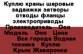 Куплю краны шаровые  задвижки затворы отводы фланцы электроприводы › Производитель ­ Ооо › Модель ­ Ооо › Цена ­ 2 000 - Все города Водная техника » Куплю   . Крым,Жаворонки